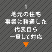1地元の住宅事業に精通した代表自ら一貫して対応