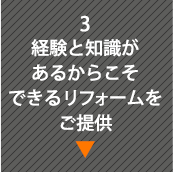 3 経験と知識があるからこそできるリフォームをご提供